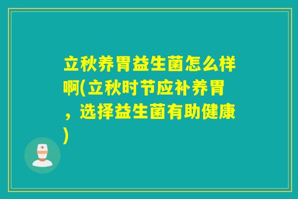 详细阅读:立秋养胃益生菌怎么样啊(立秋时节应补养胃,选择益生菌有助健康) 立秋养胃益生菌怎么样啊(立秋时节应补养胃,选择益生菌有助健康)