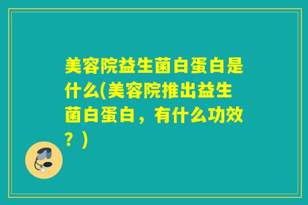 美容院益生菌白蛋白是什么(美容院推出益生菌白蛋白,有什么功效?) 美容院益生菌白蛋白是什么(美容院推出益生菌白蛋白,有什么功效?)