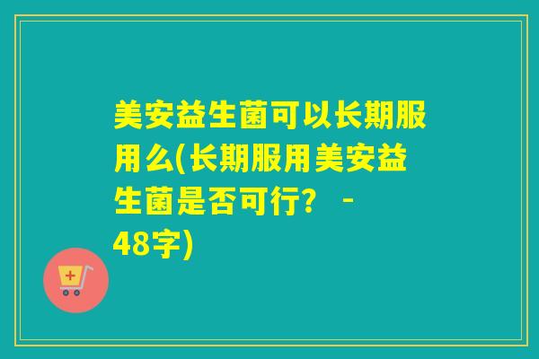 美安益生菌可以长期服用么(长期服用美安益生菌是否可行？ - 48字)