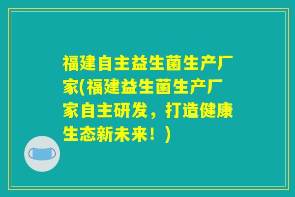 福建自主益生菌生产厂家(福建益生菌生产厂家自主研发,打造健康生态新未来!) 福建自主益生菌生产厂家(福建益生菌生产厂家自主研发,打造健康生态新未来!)