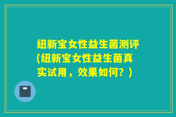 纽新宝女性益生菌测评(纽新宝女性益生菌真实试用，效果如何？)