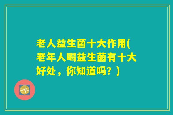 老人益生菌十大作用(老年人喝益生菌有十大好处，你知道吗？)
