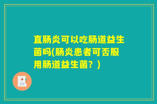 直肠炎可以吃肠道益生菌吗(肠炎患者可否服用肠道益生菌？)