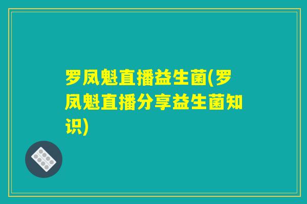 罗凤魁直播益生菌(罗凤魁直播分享益生菌知识)