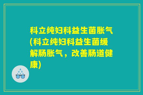 科立纯妇科益生菌胀气(科立纯妇科益生菌缓解肠胀气，改善肠道健康)