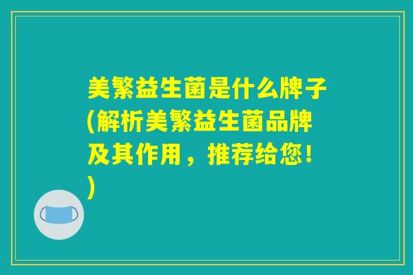 美繁益生菌是什么牌子(解析美繁益生菌品牌及其作用，推荐给您！)