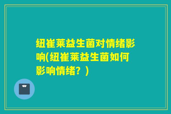 纽崔莱益生菌对情绪影响(纽崔莱益生菌如何影响情绪?) 纽崔莱益生菌对情绪影响(纽崔莱益生菌如何影响情绪?)