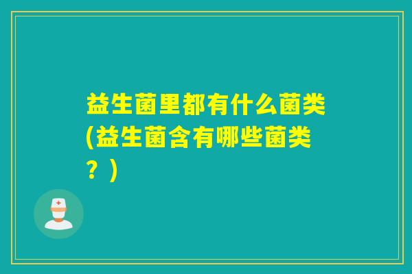 益生菌里都有什么菌类(益生菌含有哪些菌类？)