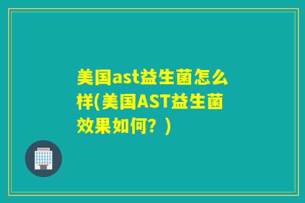美国ast益生菌怎么样(美国AST益生菌效果如何？)
