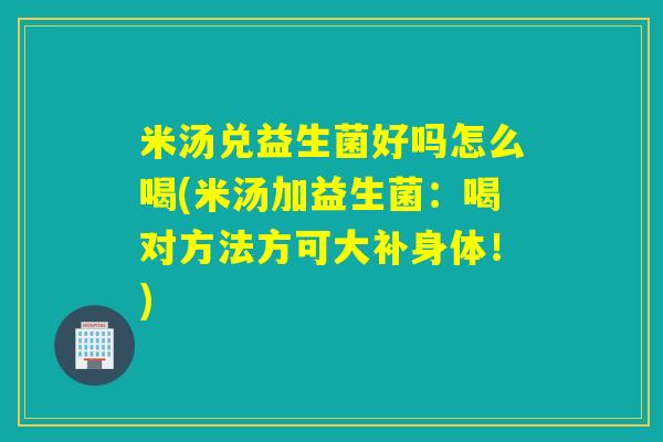 米汤兑益生菌好吗怎么喝(米汤加益生菌：喝对方法方可大补身体！)