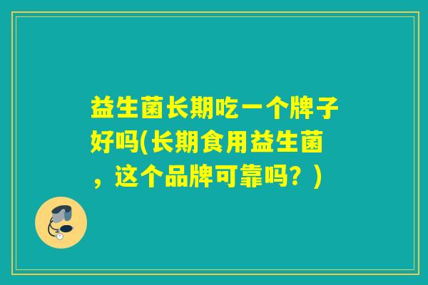 益生菌长期吃一个牌子好吗(长期食用益生菌，这个品牌可靠吗？)