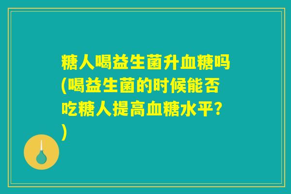 糖人喝益生菌升血糖吗(喝益生菌的时候能否吃糖人提高血糖水平？)