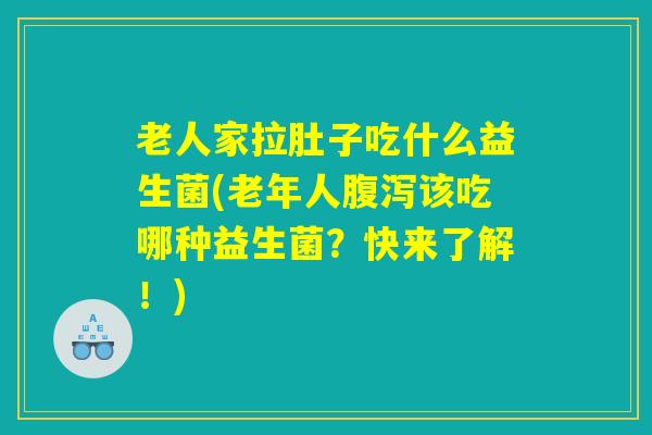 老人家拉肚子吃什么益生菌(老年人腹泻该吃哪种益生菌？快来了解！)