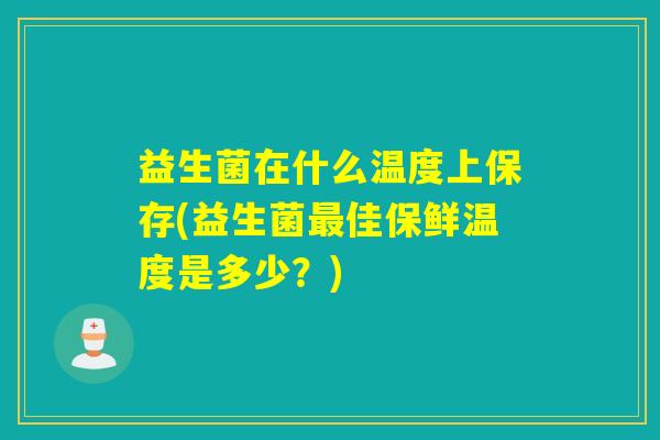 益生菌在什么温度上保存(益生菌最佳保鲜温度是多少？)