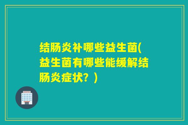 结肠炎补哪些益生菌(益生菌有哪些能缓解结肠炎症状？)
