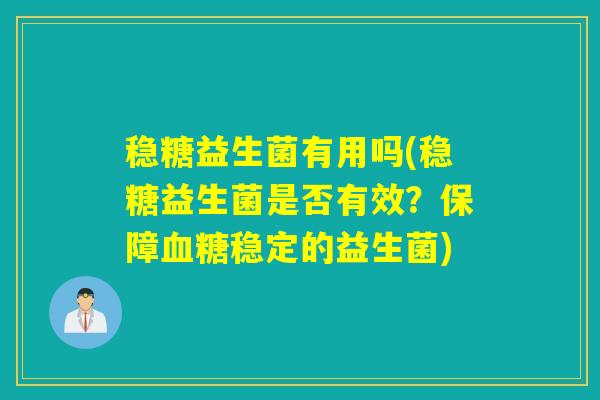 稳糖益生菌有用吗(稳糖益生菌是否有效？保障血糖稳定的益生菌)