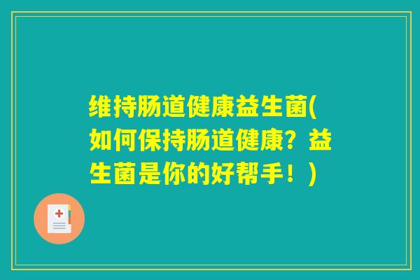 维持肠道健康益生菌(如何保持肠道健康？益生菌是你的好帮手！)