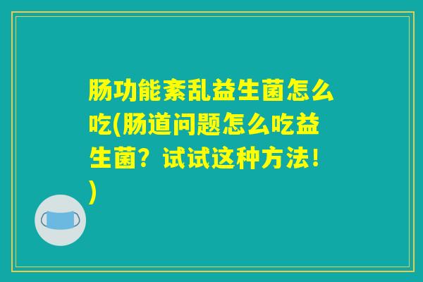 肠功能紊乱益生菌怎么吃(肠道问题怎么吃益生菌？试试这种方法！)