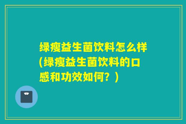 绿瘦益生菌饮料怎么样(绿瘦益生菌饮料的口感和功效如何？)