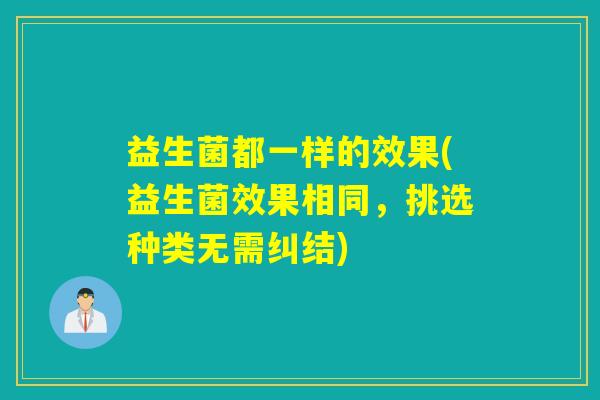 益生菌都一样的效果(益生菌效果相同，挑选种类无需纠结)