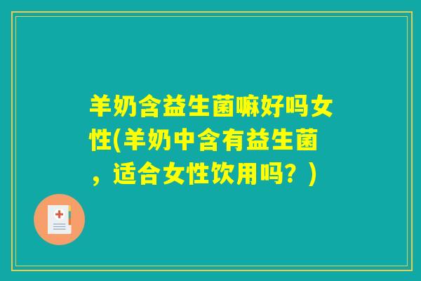 羊奶含益生菌嘛好吗女性(羊奶中含有益生菌，适合女性饮用吗？)