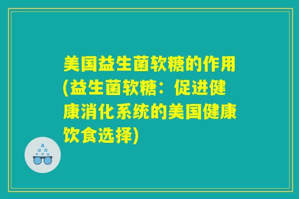 美国益生菌软糖的作用(益生菌软糖:促进健康消化系统的美国健康饮食选择) 美国益生菌软糖的作用(益生菌软糖:促进健康消化系统的美国健康饮食选择)