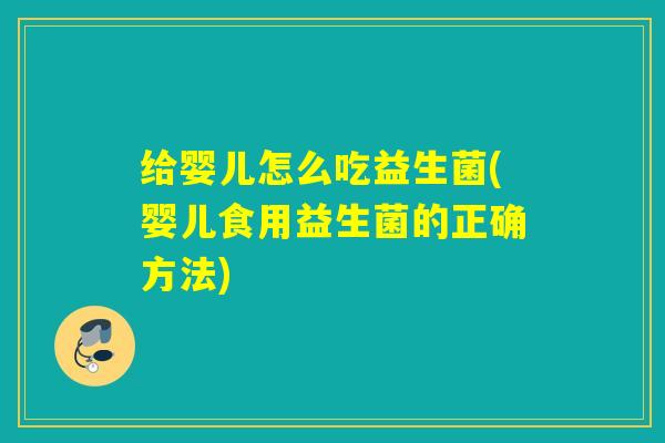 给婴儿怎么吃益生菌(婴儿食用益生菌的正确方法)
