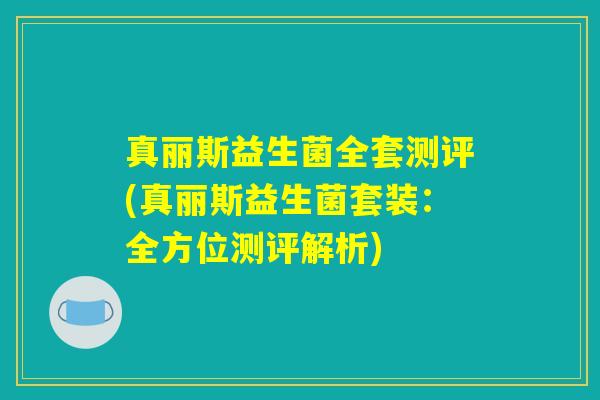 真丽斯益生菌全套测评(真丽斯益生菌套装：全方位测评解析)