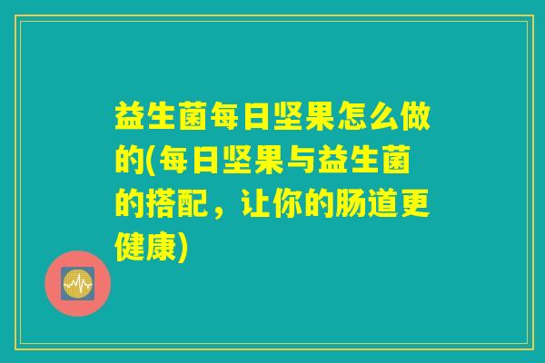 益生菌每日坚果怎么做的(每日坚果与益生菌的搭配，让你的肠道更健康)