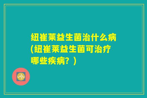 纽崔莱益生菌治什么病(纽崔莱益生菌可治疗哪些疾病？)