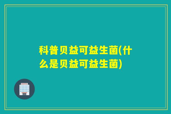 科普贝益可益生菌(什么是贝益可益生菌)