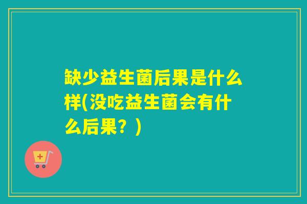 缺少益生菌后果是什么样(没吃益生菌会有什么后果？)