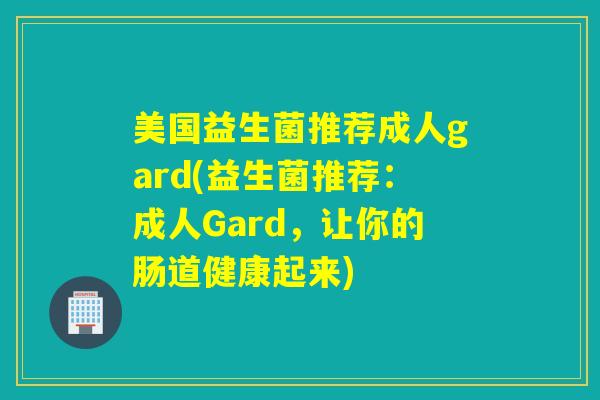 美国益生菌推荐成人gard(益生菌推荐：成人Gard，让你的肠道健康起来)