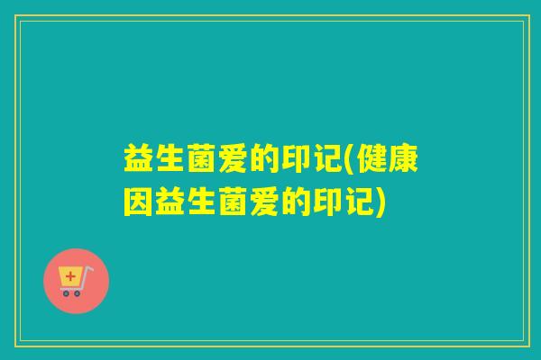 益生菌爱的印记(健康因益生菌爱的印记)