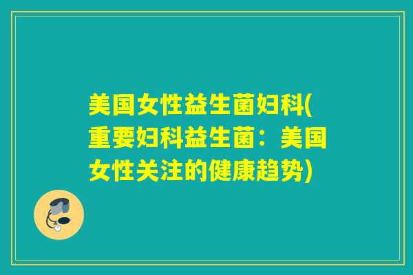 美国女性益生菌妇科(重要妇科益生菌：美国女性关注的健康趋势)