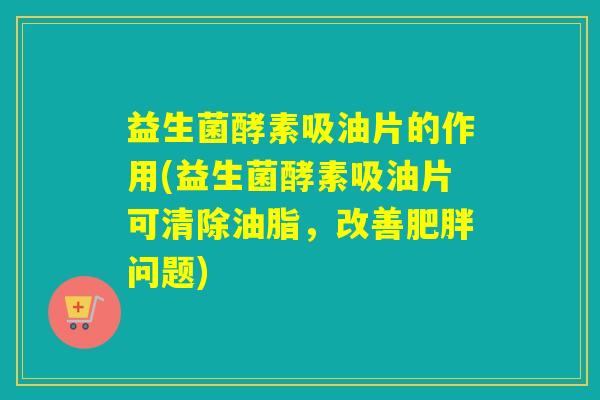 益生菌酵素吸油片的作用(益生菌酵素吸油片可清除油脂，改善肥胖问题)