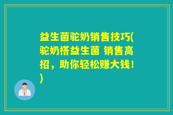 益生菌驼奶销售技巧(驼奶搭益生菌 销售高招，助你轻松赚大钱！)