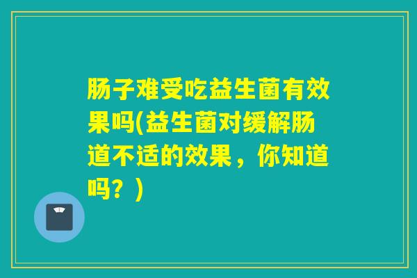 肠子难受吃益生菌有效果吗(益生菌对缓解肠道不适的效果，你知道吗？)