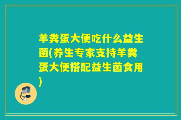 羊粪蛋大便吃什么益生菌(养生专家支持羊粪蛋大便搭配益生菌食用)