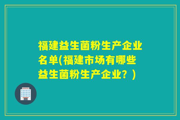 福建益生菌粉生产企业名单(福建市场有哪些益生菌粉生产企业？)
