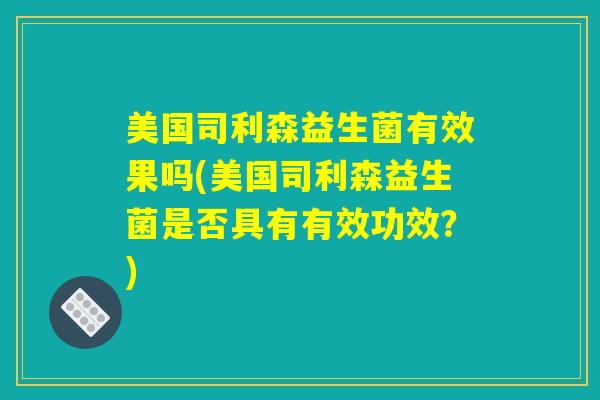 美国司利森益生菌有效果吗(美国司利森益生菌是否具有有效功效？)
