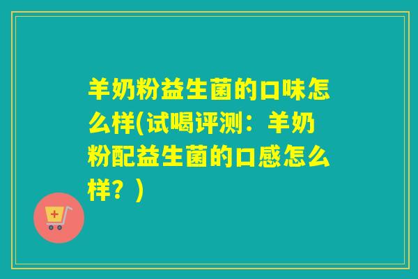 羊奶粉益生菌的口味怎么样(试喝评测：羊奶粉配益生菌的口感怎么样？)
