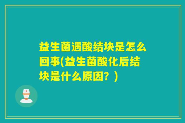 益生菌遇酸结块是怎么回事(益生菌酸化后结块是什么原因？)