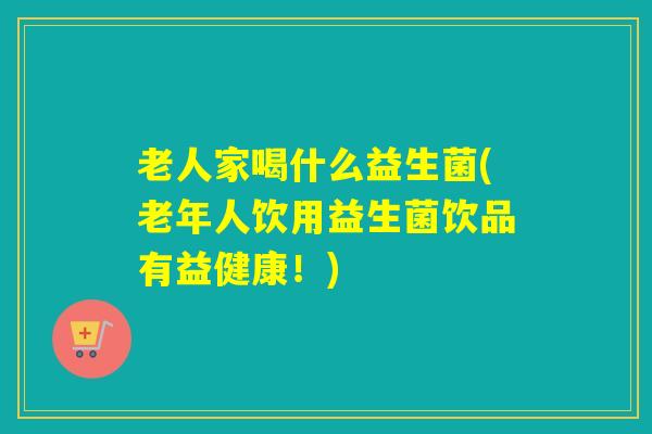 老人家喝什么益生菌(老年人饮用益生菌饮品有益健康!) 老人家喝什么益生菌(老年人饮用益生菌饮品有益健康!)