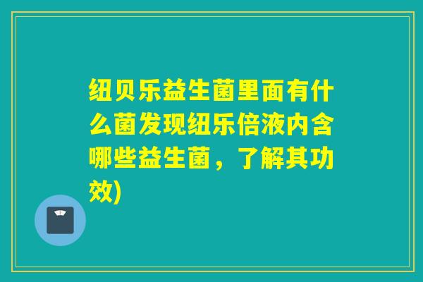 纽贝乐益生菌里面有什么菌发现纽乐倍液内含哪些益生菌，了解其功效)