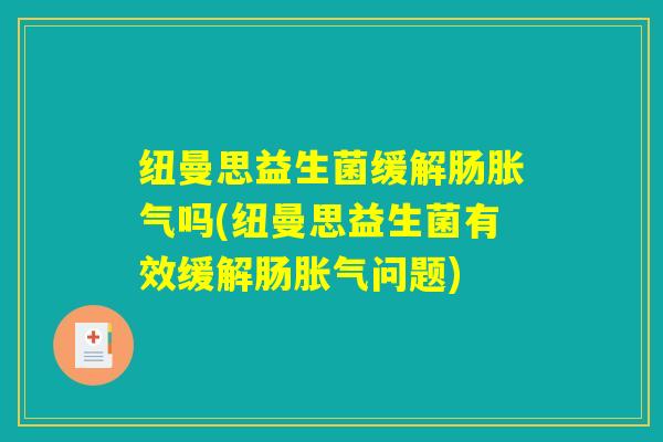 纽曼思益生菌缓解肠吗(纽曼思益生菌有效缓解肠问题) 纽曼思益生菌缓解肠吗(纽曼思益生菌有效缓解肠问题)