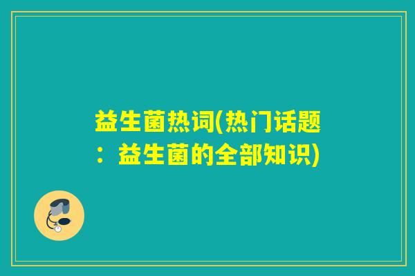 益生菌热词(热门话题：益生菌的全部知识)