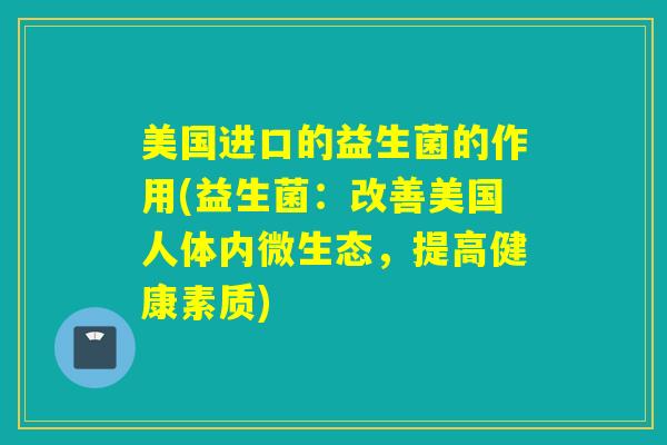 美国进口的益生菌的作用(益生菌：改善美国人体内微生态，提高健康素质)