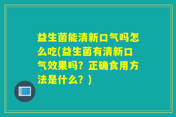 益生菌能清新口气吗怎么吃(益生菌有清新口气效果吗？正确食用方法是什么？)