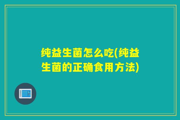 纯益生菌怎么吃(纯益生菌的正确食用方法)